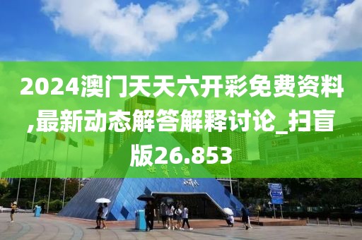 2024澳門天天六開彩免費資料,最新動態解答解釋討論_掃盲版26.853