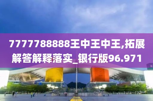 7777788888王中王中王,拓展解答解釋落實_銀行版96.971