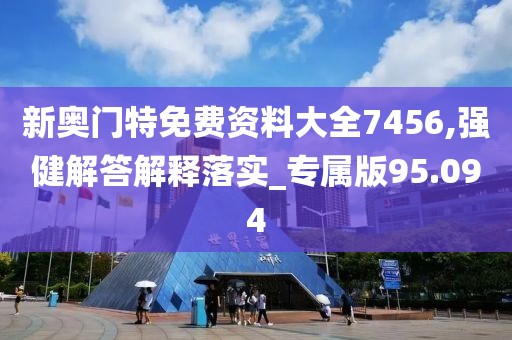 新奧門特免費資料大全7456,強健解答解釋落實_專屬版95.094