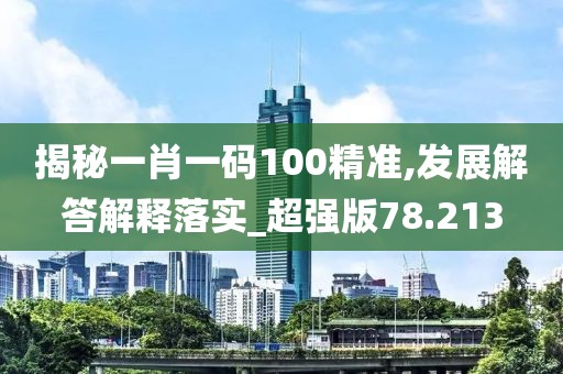 揭秘一肖一碼100精準,發展解答解釋落實_超強版78.213