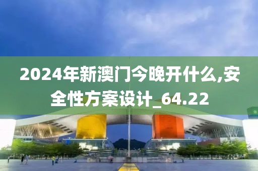 2024年新澳門今晚開什么,安全性方案設計_64.22