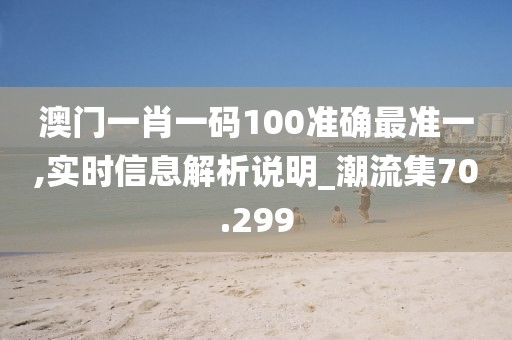 澳門一肖一碼100準確最準一,實時信息解析說明_潮流集70.299