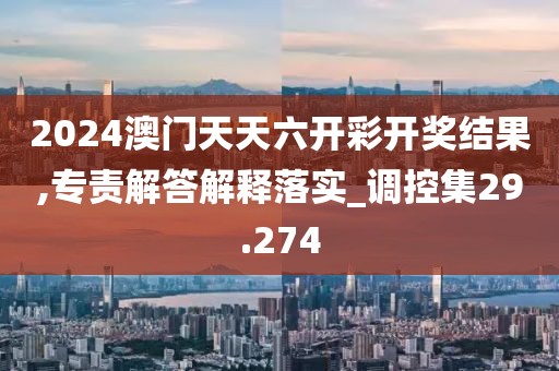 2024澳門天天六開彩開獎結果,專責解答解釋落實_調控集29.274