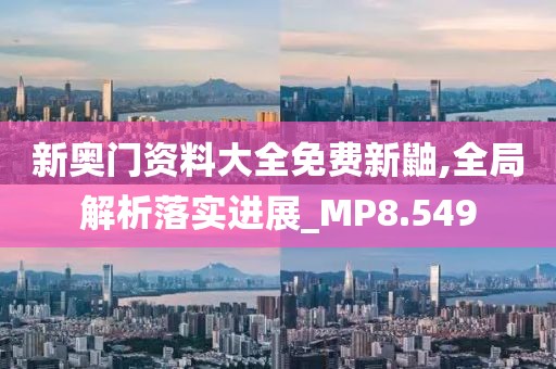 新奧門資料大全免費新鼬,全局解析落實進展_MP8.549