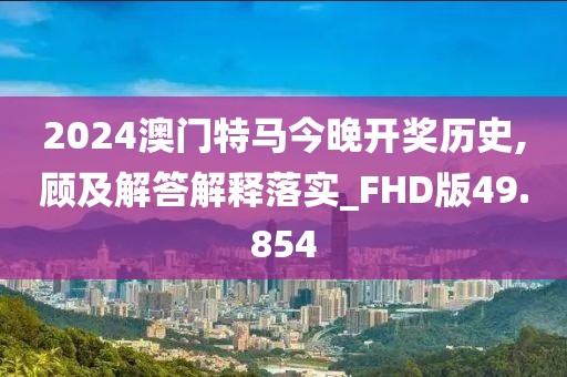 2024澳門特馬今晚開獎歷史,顧及解答解釋落實_FHD版49.854