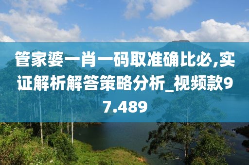 管家婆一肖一碼取準確比必,實證解析解答策略分析_視頻款97.489
