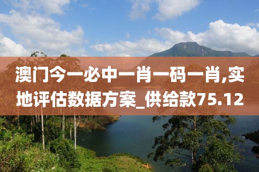 澳門今一必中一肖一碼一肖,實地評估數據方案_供給款75.12