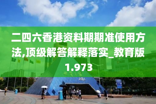 二四六香港資料期期準使用方法,頂級解答解釋落實_教育版1.973