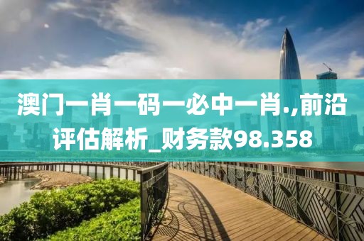 澳門一肖一碼一必中一肖.,前沿評估解析_財務款98.358