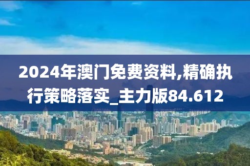 2024年澳門免費資料,精確執行策略落實_主力版84.612