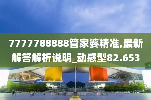 7777788888管家婆精準,最新解答解析說明_動感型82.653