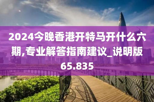 2024今晚香港開特馬開什么六期,專業解答指南建議_說明版65.835