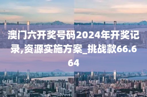 澳門六開獎號碼2024年開獎記錄,資源實施方案_挑戰款66.664