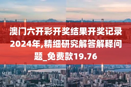 澳門六開彩開獎結果開獎記錄2024年,精細研究解答解釋問題_免費款19.76