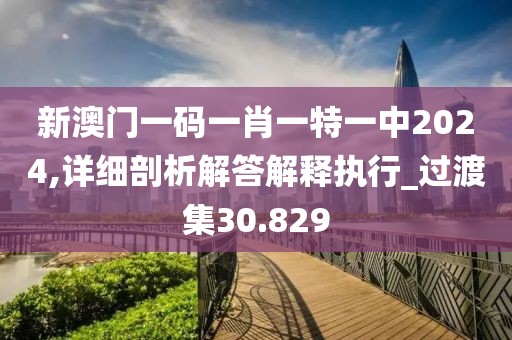 新澳門一碼一肖一特一中2024,詳細剖析解答解釋執行_過渡集30.829