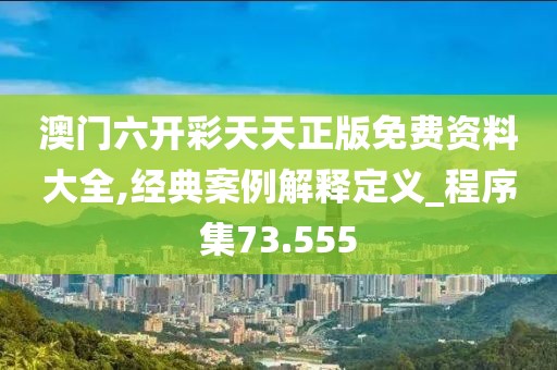 澳門六開彩天天正版免費資料大全,經典案例解釋定義_程序集73.555
