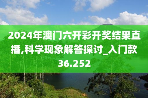 2024年澳門六開彩開獎結果直播,科學現象解答探討_入門款36.252