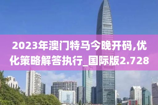 2023年澳門特馬今晚開碼,優化策略解答執行_國際版2.728