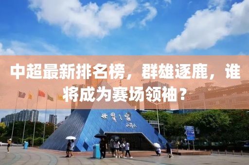 中超最新排名榜，群雄逐鹿，誰將成為賽場領袖？