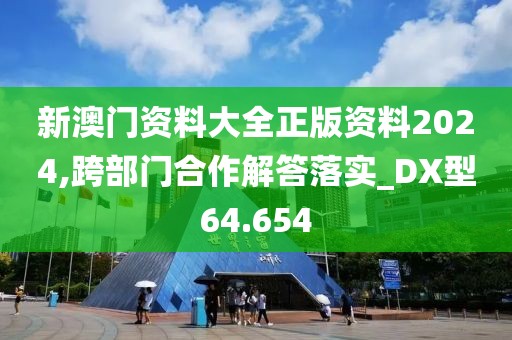 新澳門資料大全正版資料2024,跨部門合作解答落實_DX型64.654