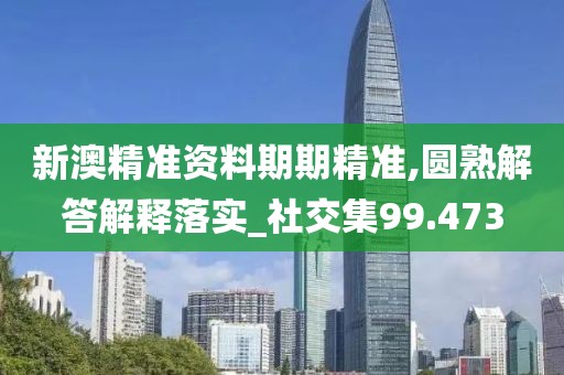 新澳精準資料期期精準,圓熟解答解釋落實_社交集99.473