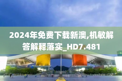 2024年免費下載新澳,機敏解答解釋落實_HD7.481
