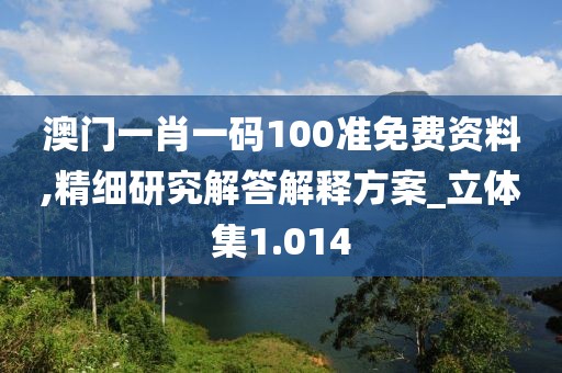 澳門一肖一碼100準免費資料,精細研究解答解釋方案_立體集1.014