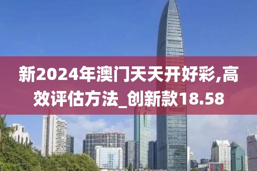 新2024年澳門天天開好彩,高效評估方法_創新款18.58