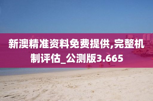 新澳精準資料免費提供,完整機制評估_公測版3.665