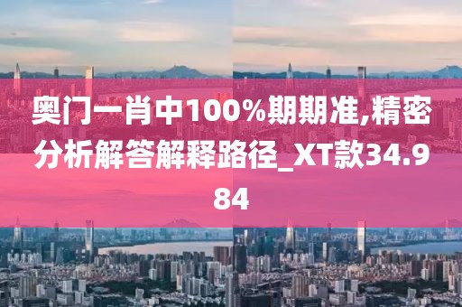 奧門一肖中100%期期準,精密分析解答解釋路徑_XT款34.984