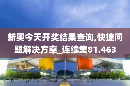 新奧今天開獎結果查詢,快捷問題解決方案_連續集81.463