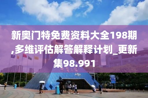 新奧門特免費資料大全198期,多維評估解答解釋計劃_更新集98.991