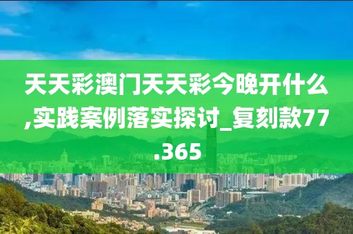 天天彩澳門天天彩今晚開什么,實踐案例落實探討_復刻款77.365