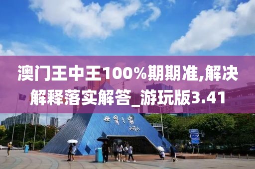 澳門王中王100%期期準,解決解釋落實解答_游玩版3.41
