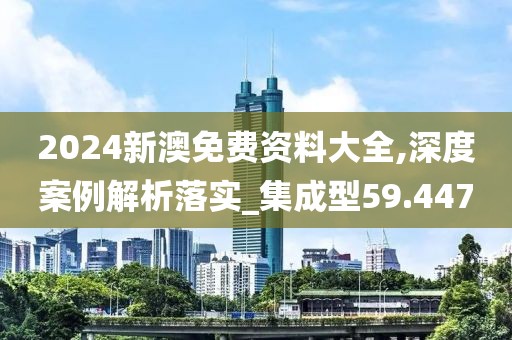 2024新澳免費資料大全,深度案例解析落實_集成型59.447