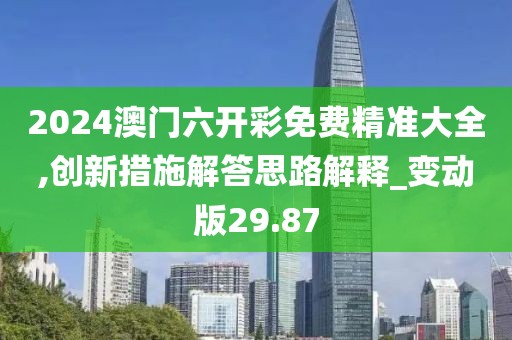 2024澳門六開彩免費精準大全,創新措施解答思路解釋_變動版29.87