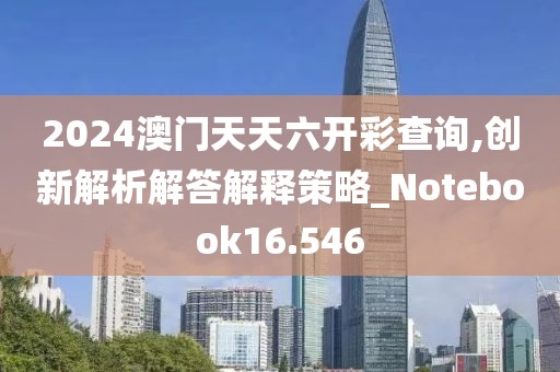 2024澳門天天六開彩查詢,創新解析解答解釋策略_Notebook16.546