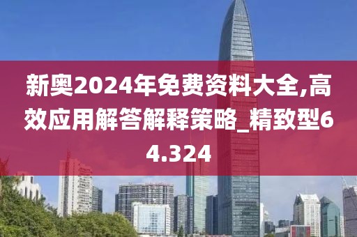 新奧2024年免費資料大全,高效應用解答解釋策略_精致型64.324
