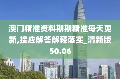 澳門精準資料期期精準每天更新,接應解答解釋落實_清新版50.06