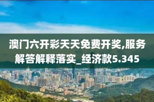 澳門六開彩天天免費開獎,服務解答解釋落實_經濟款5.345
