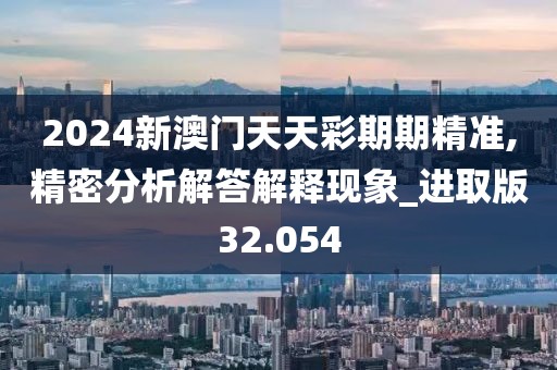 2024新澳門天天彩期期精準,精密分析解答解釋現象_進取版32.054