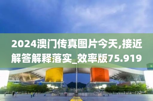 2024澳門傳真圖片今天,接近解答解釋落實_效率版75.919