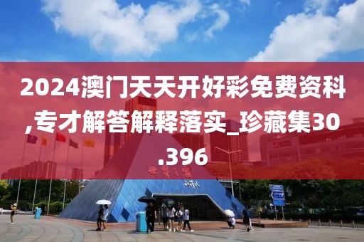 2024澳門天天開好彩免費資科,專才解答解釋落實_珍藏集30.396