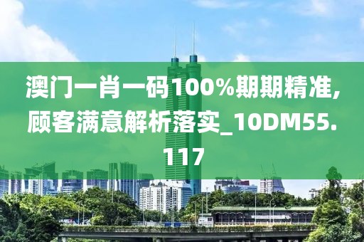 澳門一肖一碼100%期期精準,顧客滿意解析落實_10DM55.117