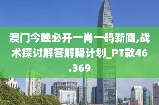 澳門今晚必開一肖一碼新聞,戰術探討解答解釋計劃_PT款46.369
