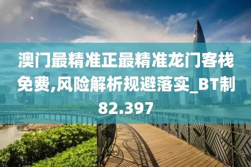澳門最精準正最精準龍門客棧免費,風險解析規避落實_BT制82.397