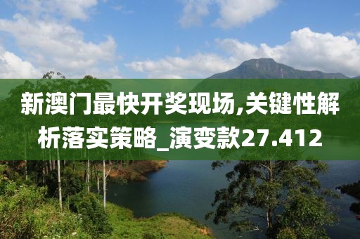 新澳門最快開獎現場,關鍵性解析落實策略_演變款27.412