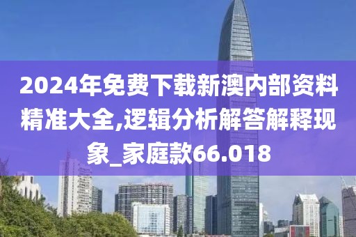 2024年免費下載新澳內部資料精準大全,邏輯分析解答解釋現象_家庭款66.018