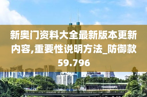 新奧門資料大全最新版本更新內容,重要性說明方法_防御款59.796