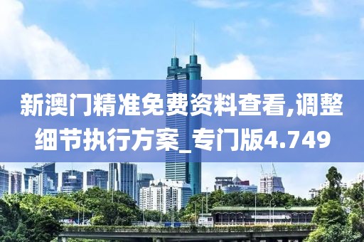 新澳門精準免費資料查看,調整細節執行方案_專門版4.749